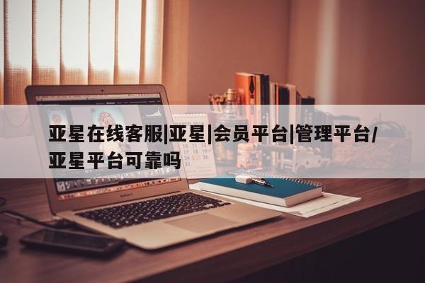 亚星管理平台 亚星_官网亚星在线客服|亚星|会员平台|管理平台/亚星平台可靠吗