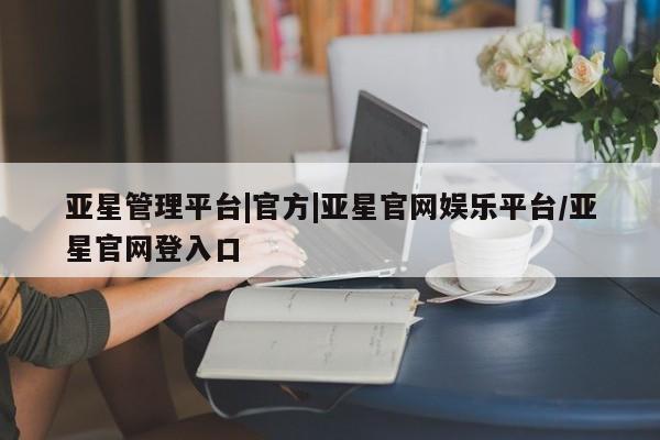 亚星管理平台 亚星_官网亚星管理平台|官方|亚星官网娱乐平台/亚星官网登入口