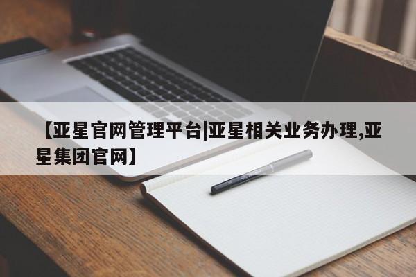 亚星管理平台 亚星_官网【亚星官网管理平台|亚星相关业务办理,亚星集团官网】