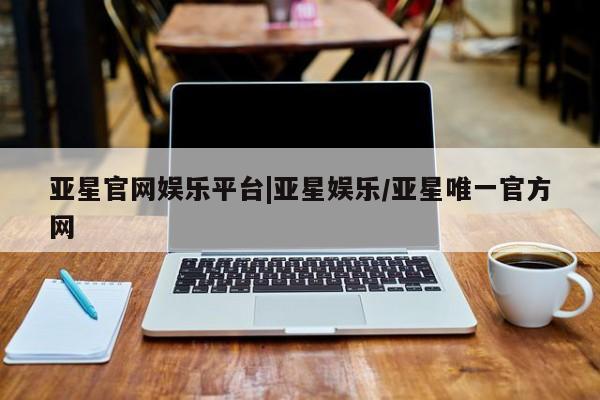 亚星管理平台 亚星_官网亚星官网娱乐平台|亚星娱乐/亚星唯一官方网