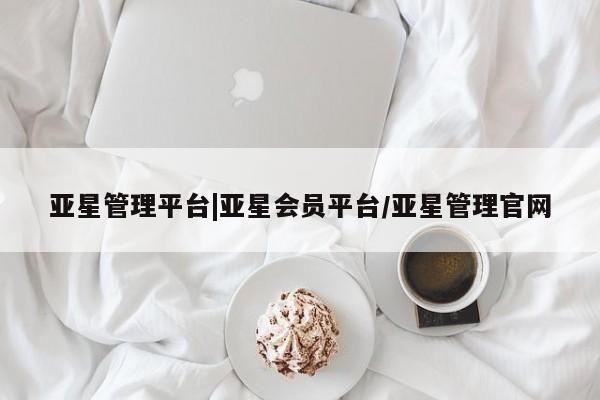亚星管理平台 亚星_官网亚星管理平台|亚星会员平台/亚星管理官网