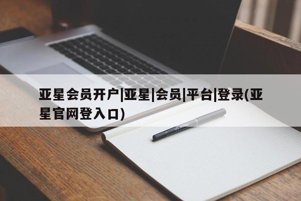 亚星管理平台 亚星_官网亚星会员开户|亚星|会员|平台|登录(亚星官网登入口)