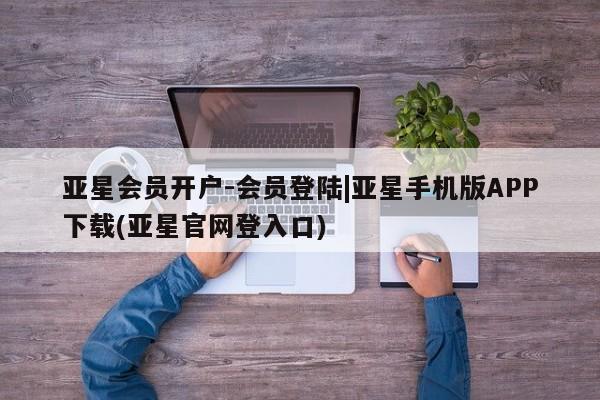 亚星管理平台 亚星_官网亚星会员开户-会员登陆|亚星手机版APP下载(亚星官网登入口)