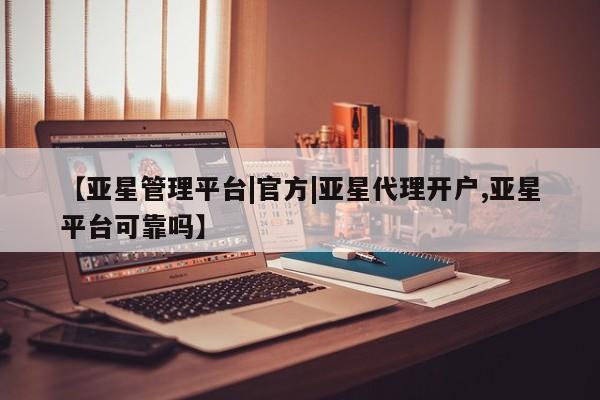 亚星管理平台 亚星_官网【亚星管理平台|官方|亚星代理开户,亚星平台可靠吗】