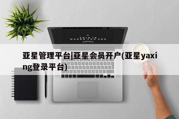 亚星管理平台 亚星_官网亚星管理平台|亚星会员开户(亚星yaxing登录平台)