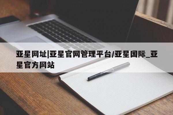 亚星管理平台 亚星_官网亚星网址|亚星官网管理平台/亚星国际_亚星官方网站