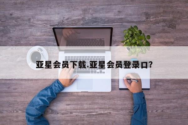 亚星管理平台 亚星_官网亚星会员下载.亚星会员登录口？