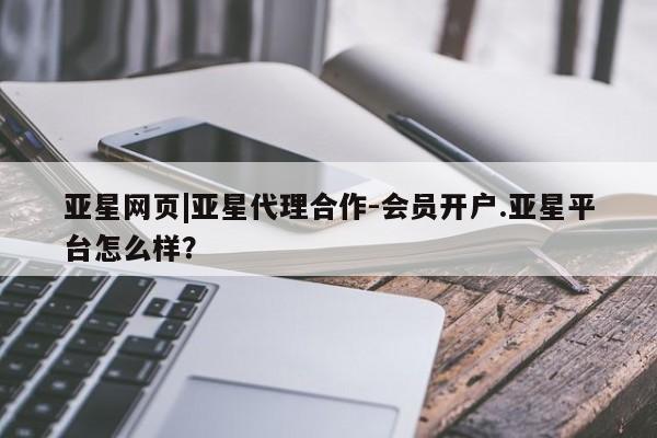 亚星管理平台 亚星_官网亚星网页|亚星代理合作-会员开户.亚星平台怎么样？