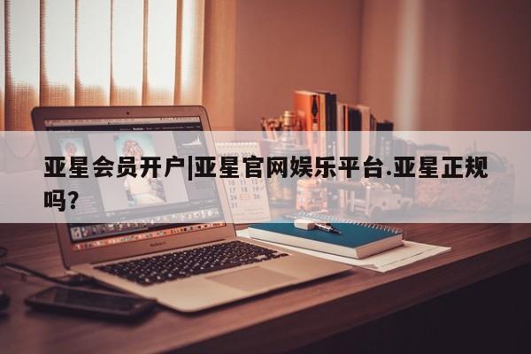 亚星管理平台 亚星_官网亚星会员开户|亚星官网娱乐平台.亚星正规吗？