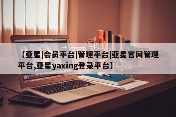 亚星管理平台 亚星_官网【亚星|会员平台|管理平台|亚星官网管理平台,亚星yaxing登录平台】