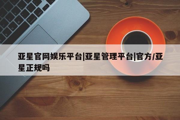 亚星管理平台 亚星_官网亚星官网娱乐平台|亚星管理平台|官方/亚星正规吗