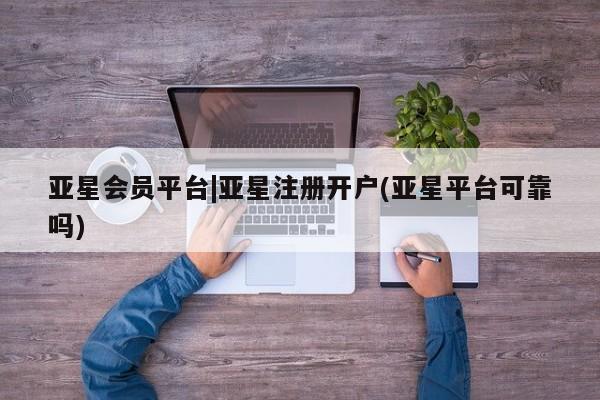 亚星管理平台 亚星_官网亚星会员平台|亚星注册开户(亚星平台可靠吗)