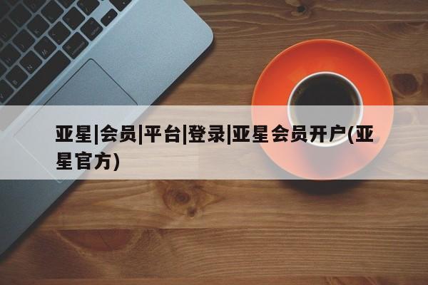 亚星管理平台 亚星_官网亚星|会员|平台|登录|亚星会员开户(亚星官方)
