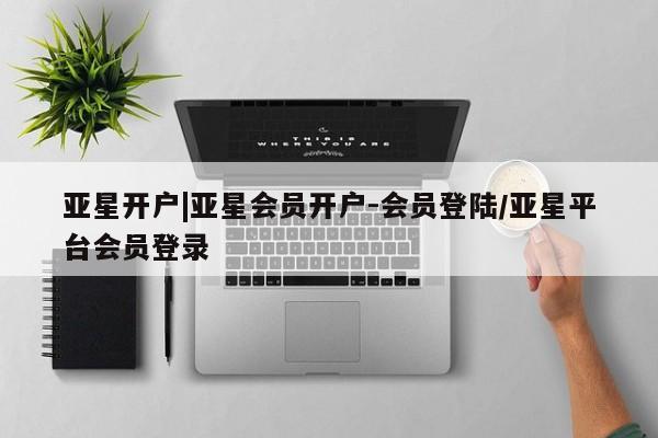 亚星管理平台 亚星_官网亚星开户|亚星会员开户-会员登陆/亚星平台会员登录