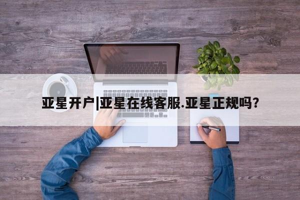 亚星管理平台 亚星_官网亚星开户|亚星在线客服.亚星正规吗？