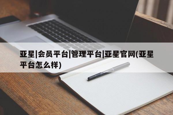 亚星管理平台 亚星_官网亚星|会员平台|管理平台|亚星官网(亚星平台怎么样)