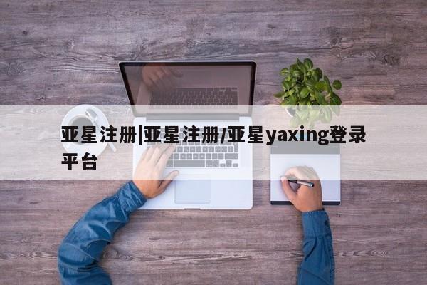 亚星管理平台 亚星_官网亚星注册|亚星注册/亚星yaxing登录平台