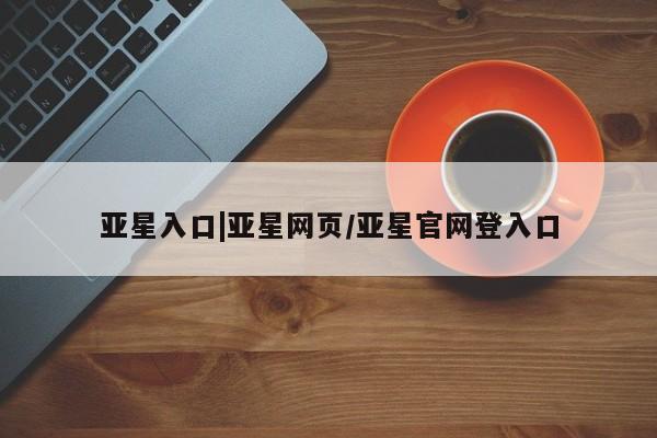 亚星管理平台 亚星_官网亚星入口|亚星网页/亚星官网登入口