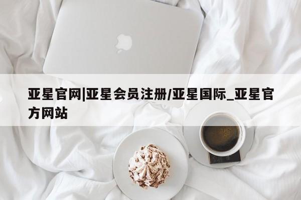 亚星管理平台 亚星_官网亚星官网|亚星会员注册/亚星国际_亚星官方网站