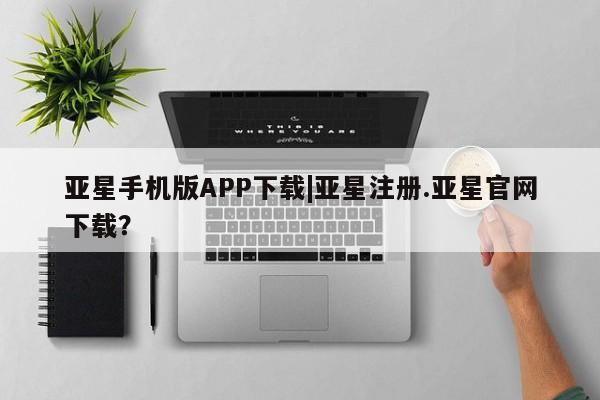 亚星管理平台 亚星_官网亚星手机版APP下载|亚星注册.亚星官网下载？