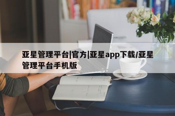 亚星管理平台 亚星_官网亚星管理平台|官方|亚星app下载/亚星管理平台手机版
