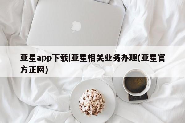 亚星管理平台 亚星_官网亚星app下载|亚星相关业务办理(亚星官方正网)