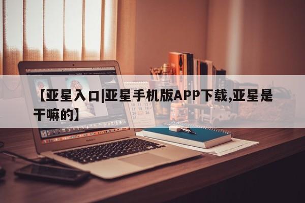 亚星管理平台 亚星_官网【亚星入口|亚星手机版APP下载,亚星是干嘛的】