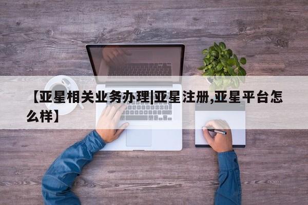 亚星管理平台 亚星_官网【亚星相关业务办理|亚星注册,亚星平台怎么样】