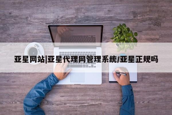 亚星管理平台 亚星_官网亚星网站|亚星代理网管理系统/亚星正规吗