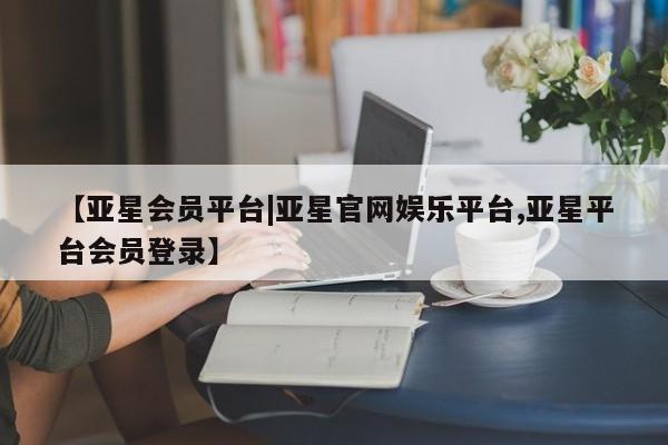 亚星管理平台 亚星_官网【亚星会员平台|亚星官网娱乐平台,亚星平台会员登录】