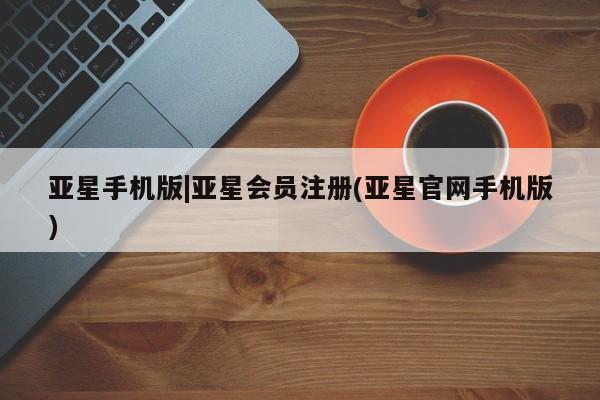 亚星管理平台 亚星_官网亚星手机版|亚星会员注册(亚星官网手机版)