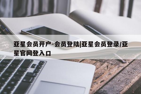 亚星管理平台 亚星_官网亚星会员开户-会员登陆|亚星会员登录/亚星官网登入口