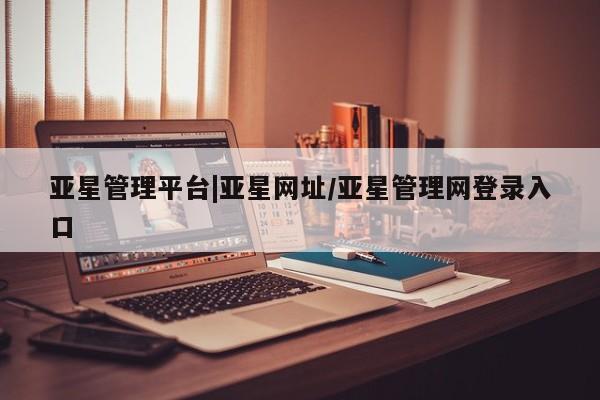 亚星管理平台 亚星_官网亚星管理平台|亚星网址/亚星管理网登录入口