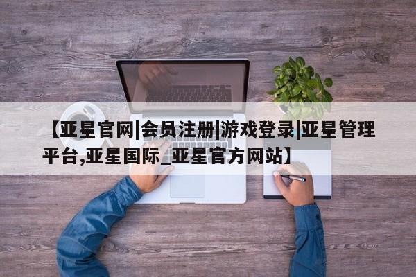 亚星管理平台 亚星_官网【亚星官网|会员注册|游戏登录|亚星管理平台,亚星国际_亚星官方网站】