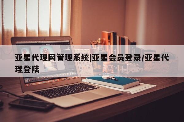 亚星管理平台 亚星_官网亚星代理网管理系统|亚星会员登录/亚星代理登陆