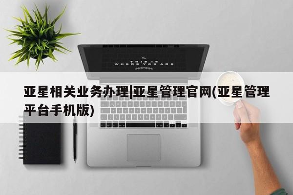 亚星管理平台 亚星_官网亚星相关业务办理|亚星管理官网(亚星管理平台手机版)