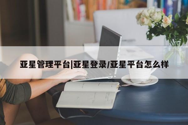 亚星管理平台 亚星_官网亚星管理平台|亚星登录/亚星平台怎么样