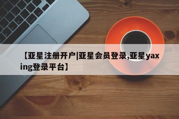 亚星管理平台 亚星_官网【亚星注册开户|亚星会员登录,亚星yaxing登录平台】