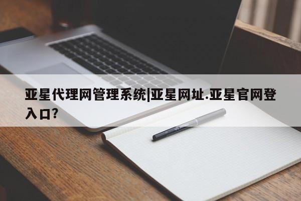 亚星管理平台 亚星_官网亚星代理网管理系统|亚星网址.亚星官网登入口？