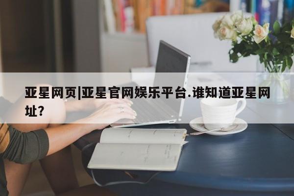 亚星管理平台 亚星_官网亚星网页|亚星官网娱乐平台.谁知道亚星网址？