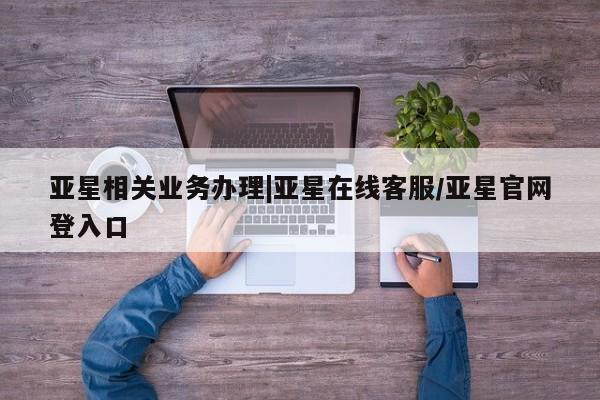 亚星管理平台 亚星_官网亚星相关业务办理|亚星在线客服/亚星官网登入口