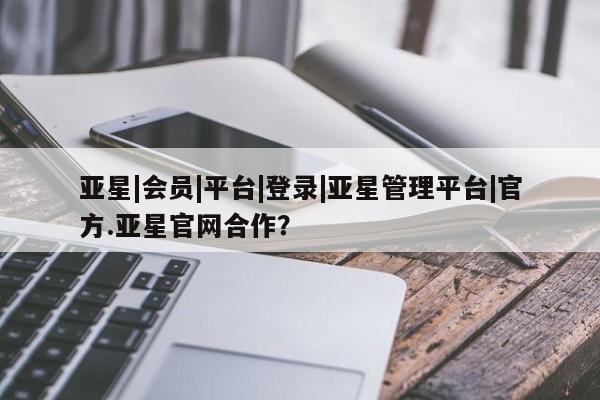 亚星管理平台 亚星_官网亚星|会员|平台|登录|亚星管理平台|官方.亚星官网合作？