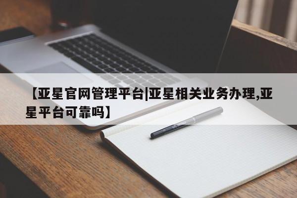 亚星管理平台 亚星_官网【亚星官网管理平台|亚星相关业务办理,亚星平台可靠吗】