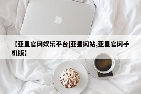 亚星管理平台 亚星_官网【亚星官网娱乐平台|亚星网站,亚星官网手机版】
