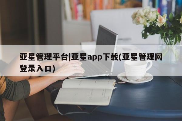 亚星管理平台 亚星_官网亚星管理平台|亚星app下载(亚星管理网登录入口)