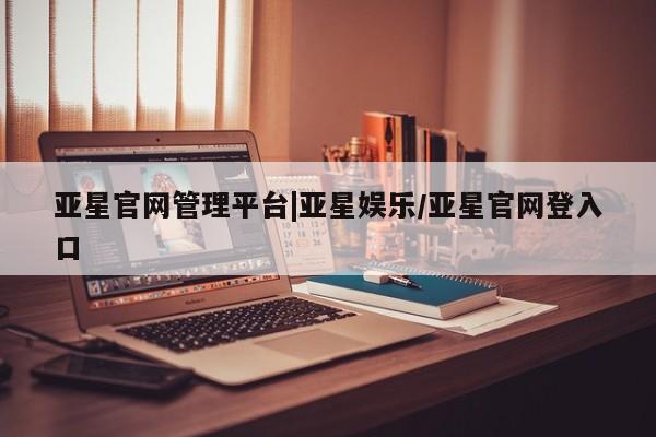 亚星管理平台 亚星_官网亚星官网管理平台|亚星娱乐/亚星官网登入口