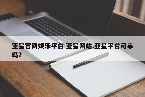 亚星管理平台 亚星_官网亚星官网娱乐平台|亚星网站.亚星平台可靠吗？