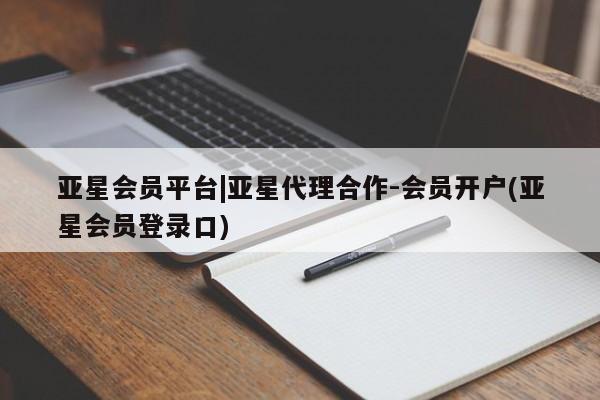 亚星管理平台 亚星_官网亚星会员平台|亚星代理合作-会员开户(亚星会员登录口)