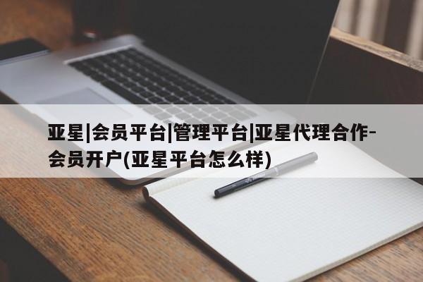 亚星管理平台 亚星_官网亚星|会员平台|管理平台|亚星代理合作-会员开户(亚星平台怎么样)