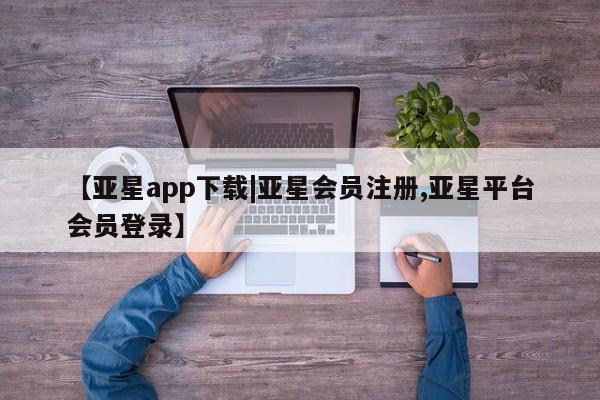 亚星管理平台 亚星_官网【亚星app下载|亚星会员注册,亚星平台会员登录】